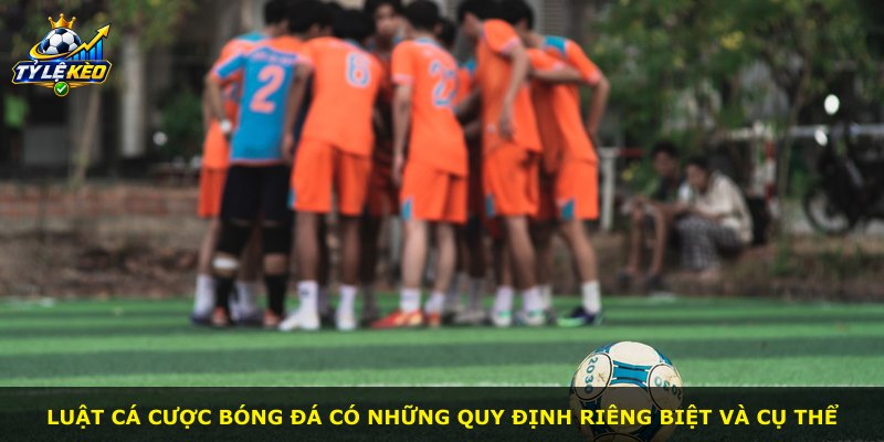 Luật cá cược bóng đá có những quy định riêng biệt và cụ thể